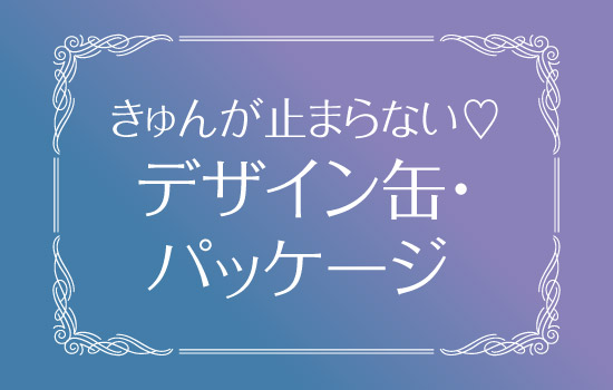 きゅんが止まらない♡デザイン缶・パッケージ