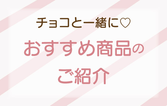 チョコと一緒に♡おすすめ商品のご紹介