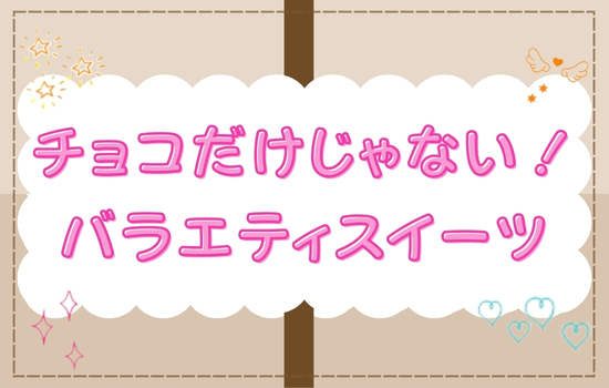 チョコだけじゃない！バラエティスイーツ