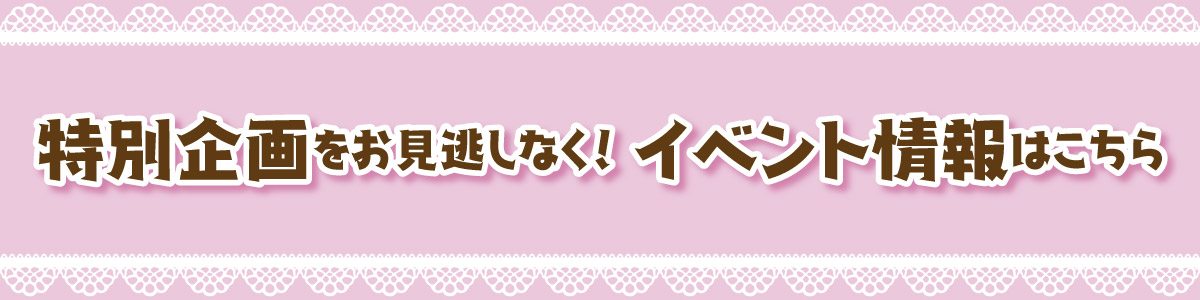 特別企画をお見逃しなく！イベント情報はこちら