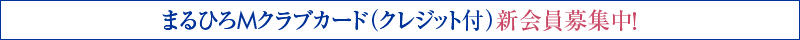 まるひろMクラブカード(クレジット付)新会員募集中!